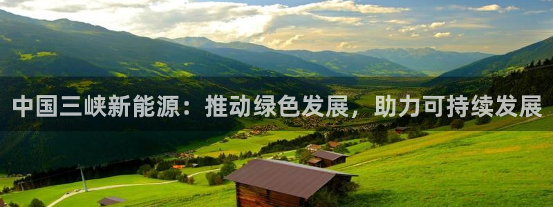 新宝gg龙腾：中国三峡新能源：推动绿色发