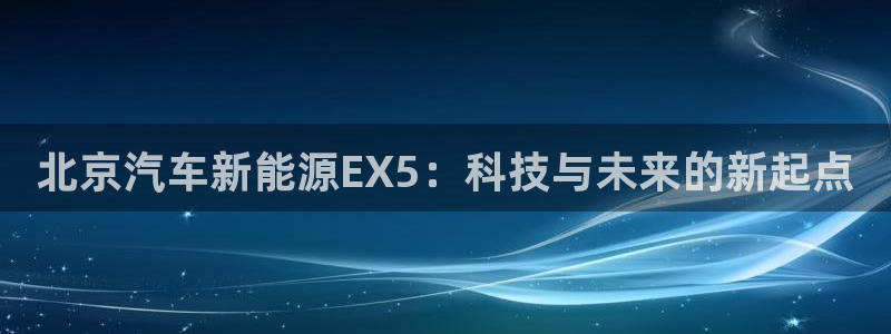 新宝gg怎么做代理:北京汽车新能源EX5:科技与未来的新起点