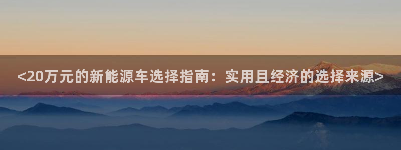新宝gg注册 776317:<20万元的新能源车选择指南:实