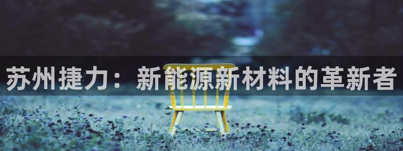 新宝gg登录地址:苏州捷力:新能源新材料的革新者
