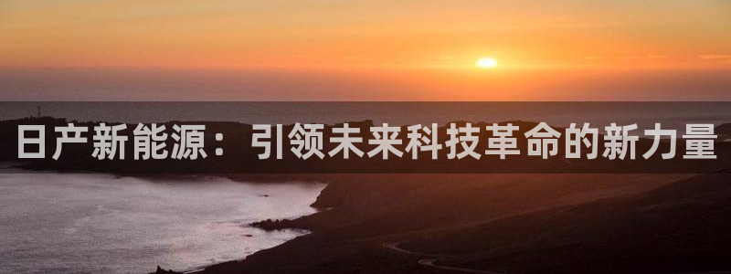 新宝gg灬75505:日产新能源:引领未来科技革命的新力量