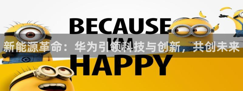 新宝gg代理注册:新能源革命:华为引领科技与创新,共创未来