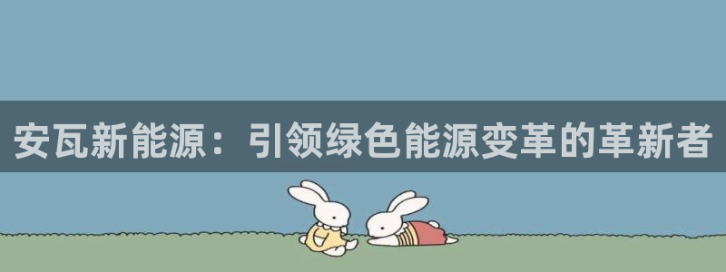 新gg宝:安瓦新能源:引领绿色能源变革的革新者