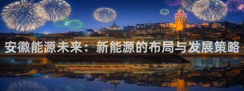 新宝gg返点:安徽能源未来:新能源的布局与发展策略