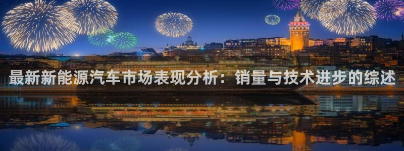 新宝gg盈亏:最新新能源汽车市场表现分析:销量与技术进步的综