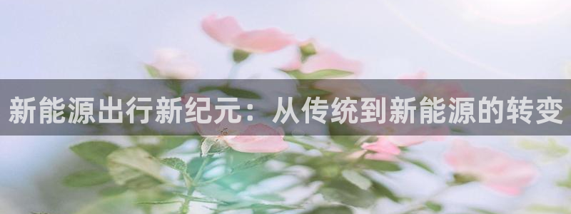 登录新宝gg游戏:新能源出行新纪元:从传统到新能源的转变