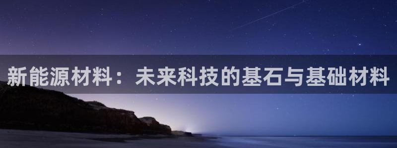 新宝gg登录页面:新能源材料:未来科技的基石与基础材料