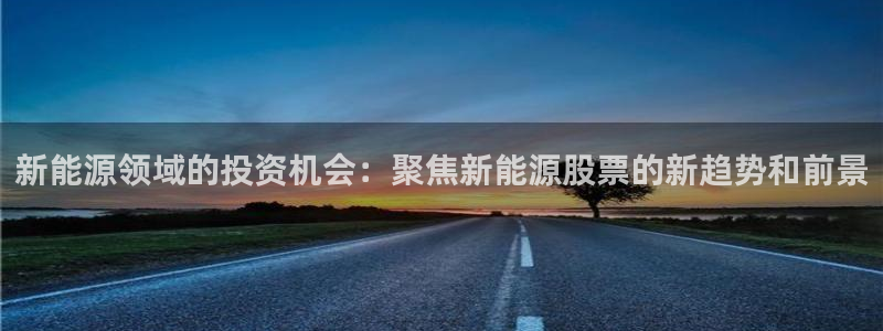 新宝gg8:新能源领域的投资机会:聚焦新能源股票的新趋势和前