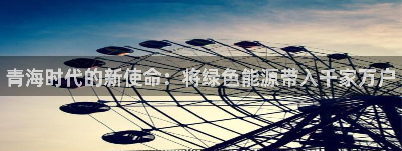 新宝gg真的能赚钱么:青海时代的新使命:将绿色能源带入千家万