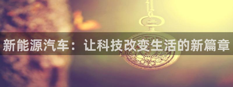 新宝gg手机app:新能源汽车:让科技改变生活的新篇章