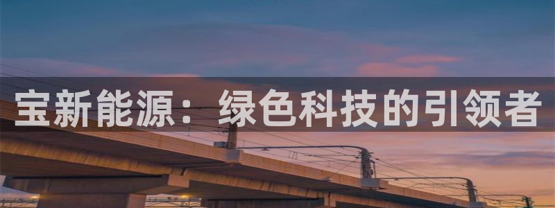 新宝gg注册平台:宝新能源:绿色科技的引领者