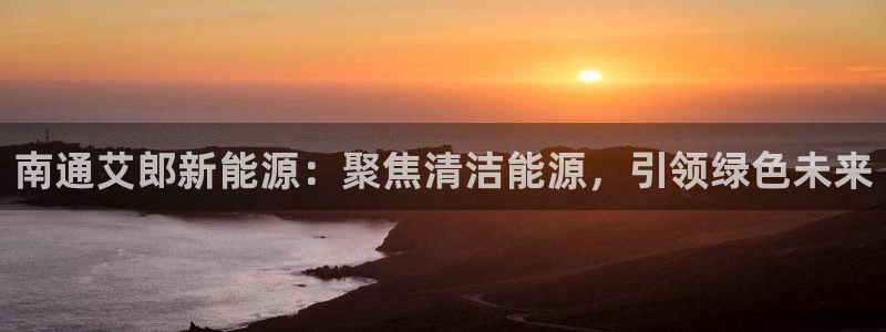 77新宝gg:南通艾郎新能源:聚焦清洁能源,引领绿色未来